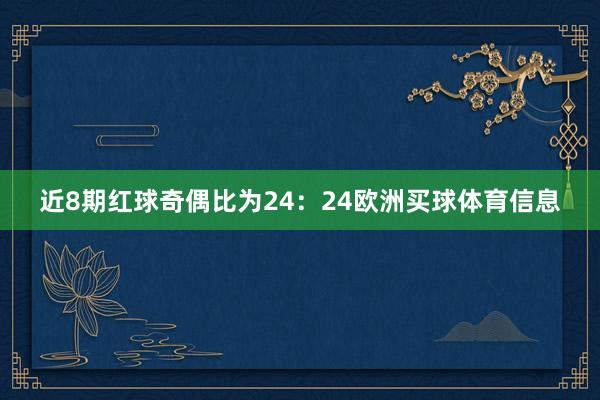 近8期红球奇偶比为24：24欧洲买球体育信息