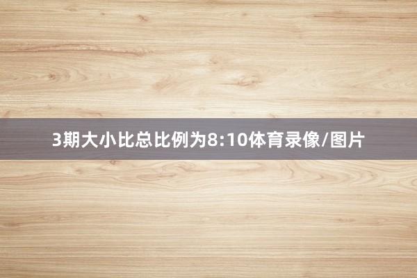 3期大小比总比例为8:10体育录像/图片