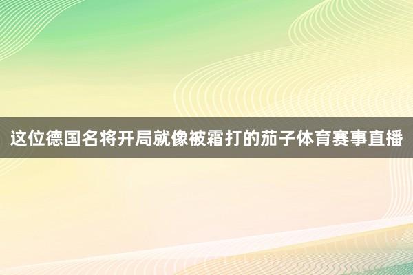 这位德国名将开局就像被霜打的茄子体育赛事直播