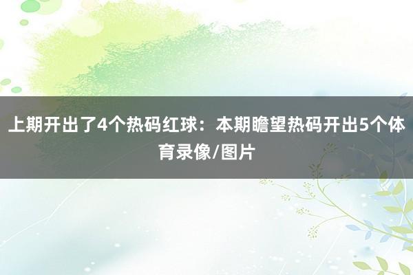 上期开出了4个热码红球：本期瞻望热码开出5个体育录像/图片