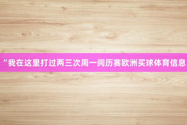 “我在这里打过两三次周一阅历赛欧洲买球体育信息