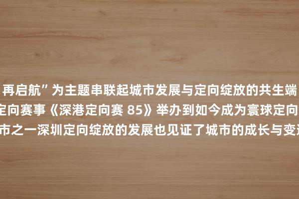 再启航”为主题　　串联起城市发展与定向绽放的共生端倪　　从1985年首场国外定向赛事《深港定向赛 85》举办　　到如今成为寰球定向绽放氛围最浓厚的城市之一　　深圳定向绽放的发展也见证了城市的成长与变迁　　带着这份对昔日的总结与将来的期望　　中国体育彩票·2025年深圳市定向锦标赛　　行将在5月24日至25日　　于深圳技能大学细致开赛　　倒计时仅剩1天！　　快来和乐小星沿路见证更多精彩吧　　（通信员