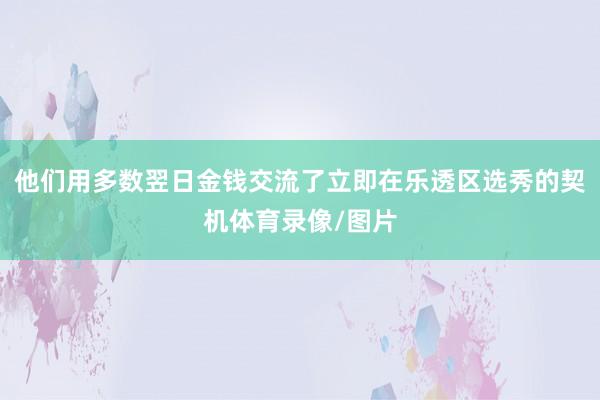 他们用多数翌日金钱交流了立即在乐透区选秀的契机体育录像/图片