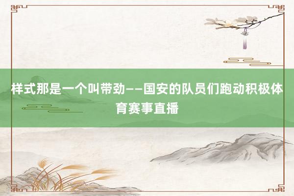样式那是一个叫带劲——国安的队员们跑动积极体育赛事直播