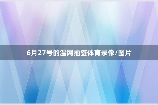6月27号的温网抽签体育录像/图片