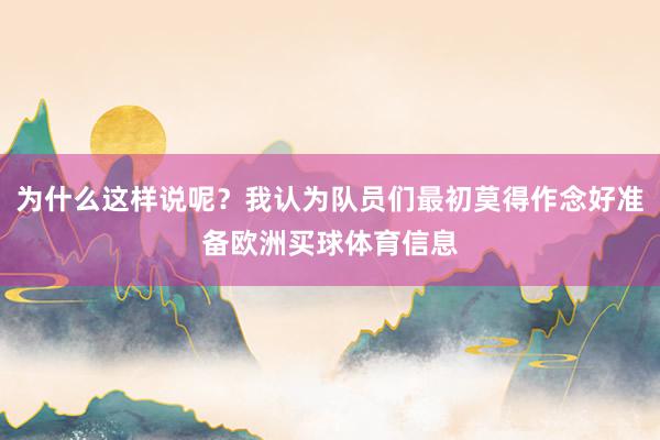 为什么这样说呢？我认为队员们最初莫得作念好准备欧洲买球体育信息