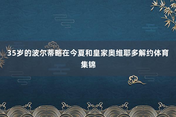 35岁的波尔蒂略在今夏和皇家奥维耶多解约体育集锦