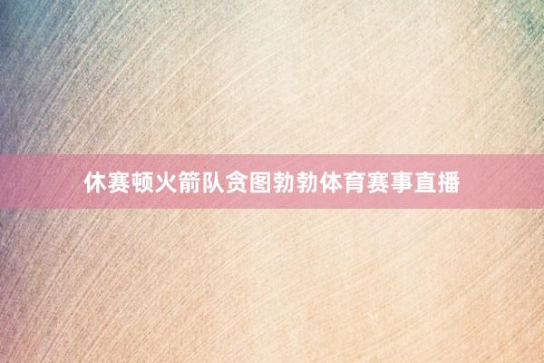 休赛顿火箭队贪图勃勃体育赛事直播