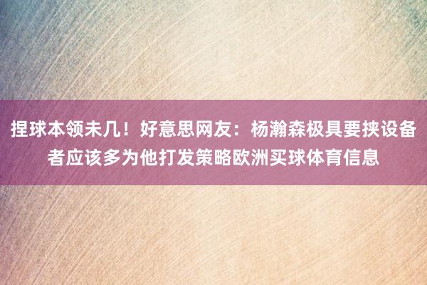 捏球本领未几！好意思网友：杨瀚森极具要挟设备者应该多为他打发策略欧洲买球体育信息