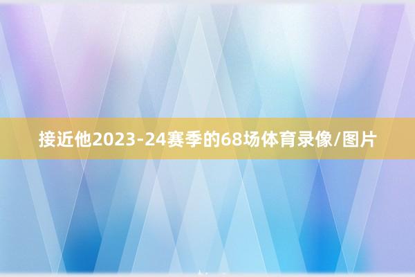 接近他2023-24赛季的68场体育录像/图片
