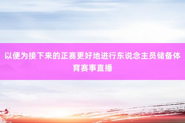 以便为接下来的正赛更好地进行东说念主员储备体育赛事直播