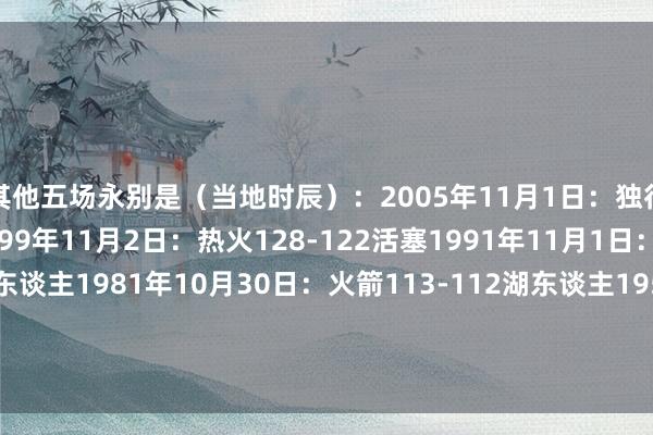 其他五场永别是（当地时辰）：2005年11月1日：独行侠111-108太阳1999年11月2日：热火128-122活塞1991年11月1日：火箭126-121湖东谈主1981年10月30日：火箭113-112湖东谈主1956年10月27日：锡拉丘兹国民队109-103费城铁汉欧洲买球体育信息