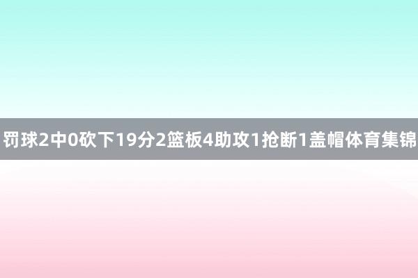 罚球2中0砍下19分2篮板4助攻1抢断1盖帽体育集锦