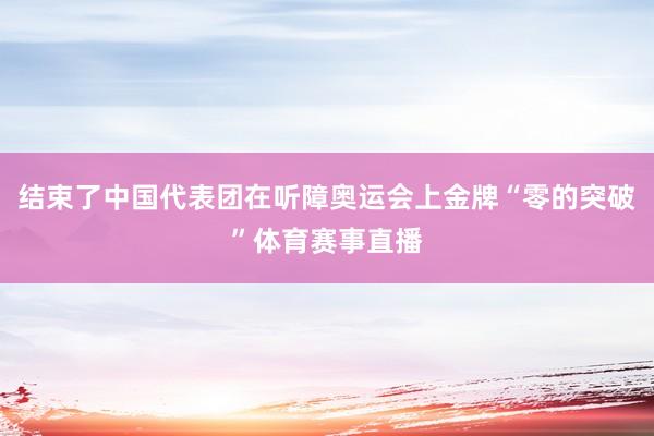 结束了中国代表团在听障奥运会上金牌“零的突破”体育赛事直播