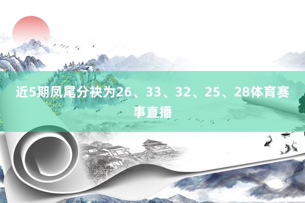 近5期凤尾分袂为26、33、32、25、28体育赛事直播