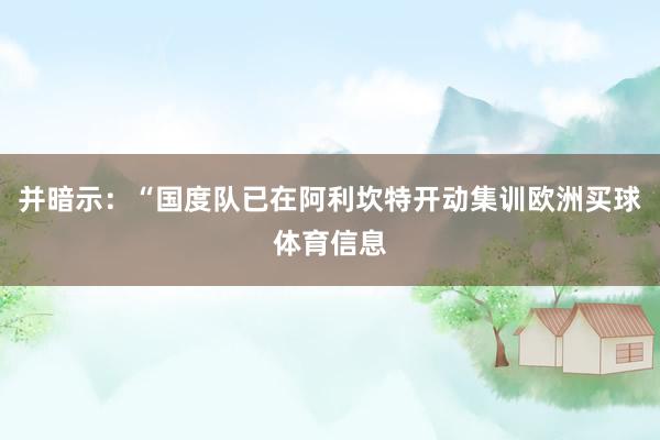 并暗示：“国度队已在阿利坎特开动集训欧洲买球体育信息