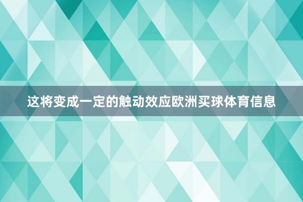 这将变成一定的触动效应欧洲买球体育信息