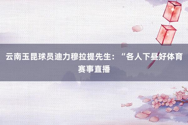 云南玉昆球员迪力穆拉提先生：“各人下昼好体育赛事直播