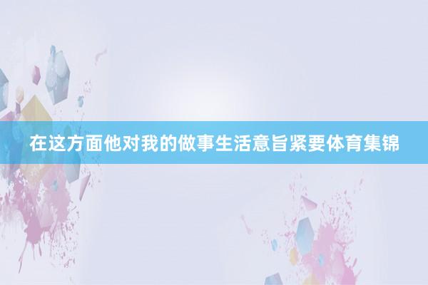 在这方面他对我的做事生活意旨紧要体育集锦