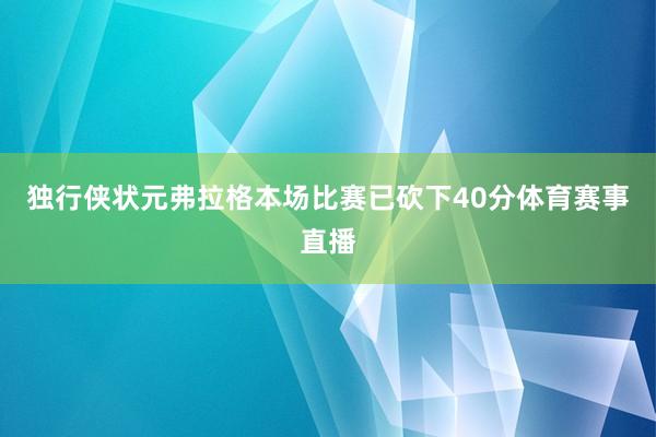 独行侠状元弗拉格本场比赛已砍下40分体育赛事直播