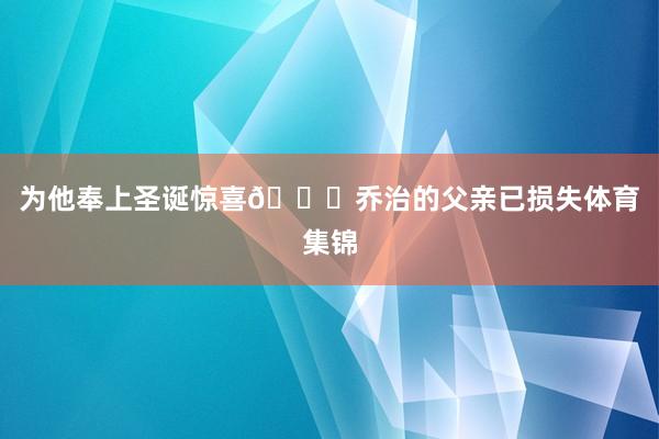 为他奉上圣诞惊喜🎁乔治的父亲已损失体育集锦