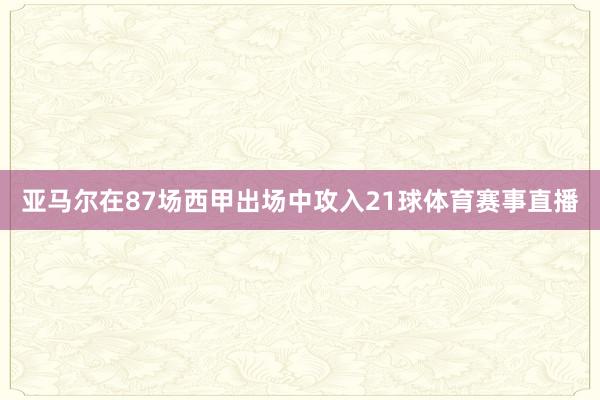 亚马尔在87场西甲出场中攻入21球体育赛事直播