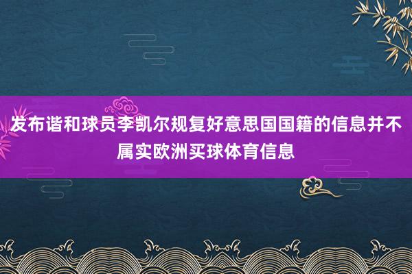 发布谐和球员李凯尔规复好意思国国籍的信息并不属实欧洲买球体育信息