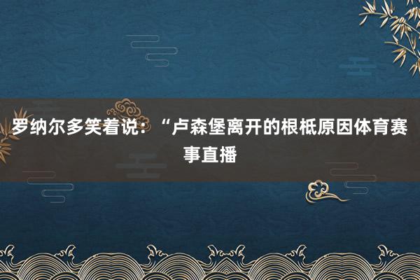 罗纳尔多笑着说：“卢森堡离开的根柢原因体育赛事直播