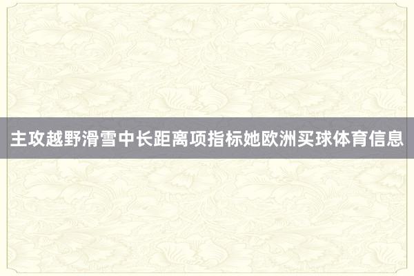 主攻越野滑雪中长距离项指标她欧洲买球体育信息