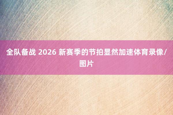 全队备战 2026 新赛季的节拍显然加速体育录像/图片