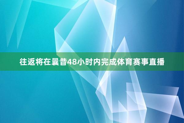 往返将在曩昔48小时内完成体育赛事直播