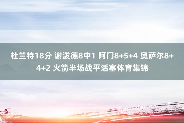 杜兰特18分 谢泼德8中1 阿门8+5+4 奥萨尔8+4+2 火箭半场战平活塞体育集锦