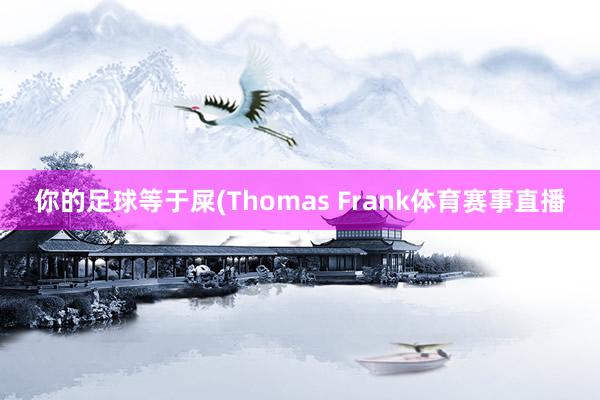 你的足球等于屎(Thomas Frank体育赛事直播