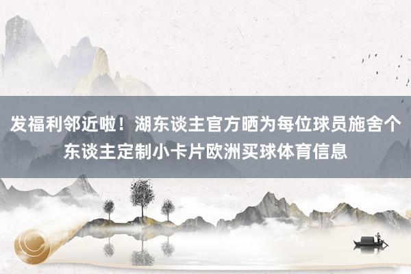 发福利邻近啦！湖东谈主官方晒为每位球员施舍个东谈主定制小卡片欧洲买球体育信息