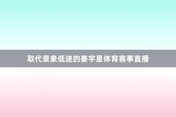 取代景象低迷的姜宇星体育赛事直播