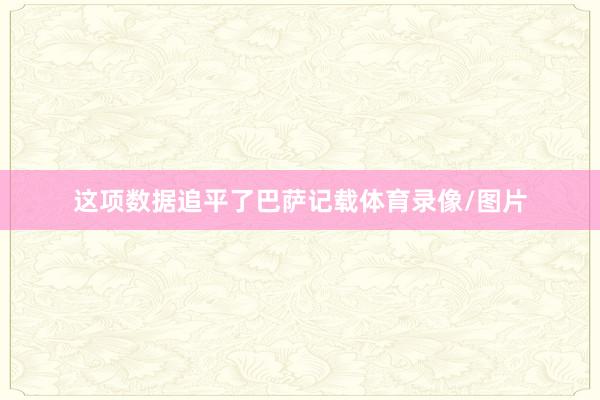 这项数据追平了巴萨记载体育录像/图片