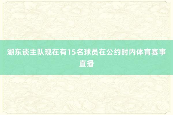 湖东谈主队现在有15名球员在公约时内体育赛事直播