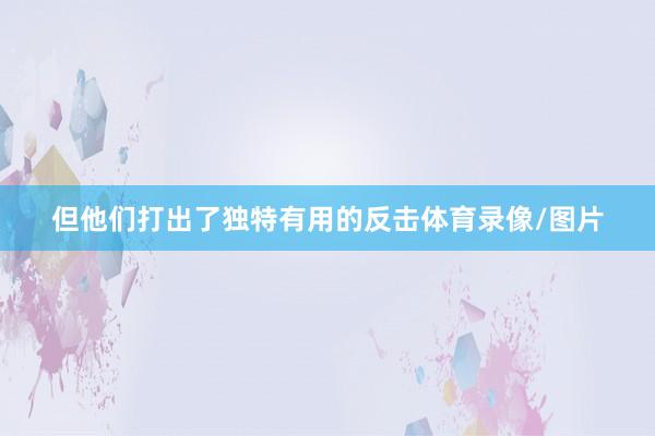 但他们打出了独特有用的反击体育录像/图片