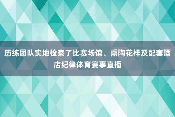 历练团队实地检察了比赛场馆、熏陶花样及配套酒店纪律体育赛事直播
