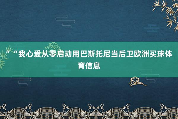 ”　　“我心爱从零启动用巴斯托尼当后卫欧洲买球体育信息