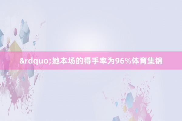 &rdquo;她本场的得手率为96%体育集锦