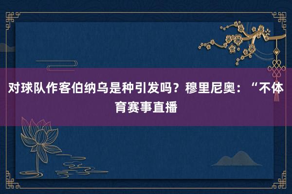 对球队作客伯纳乌是种引发吗？穆里尼奥：“不体育赛事直播