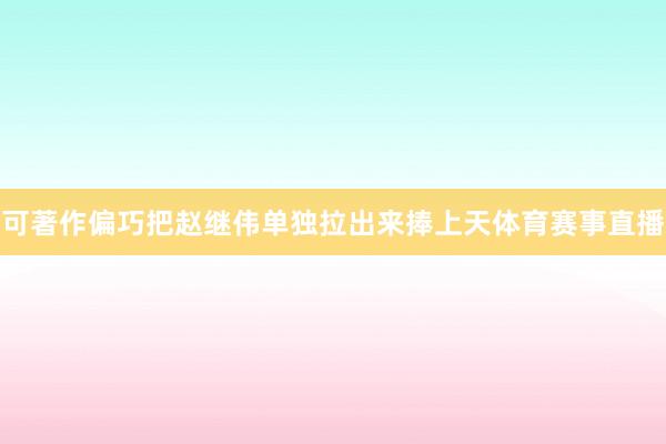 可著作偏巧把赵继伟单独拉出来捧上天体育赛事直播