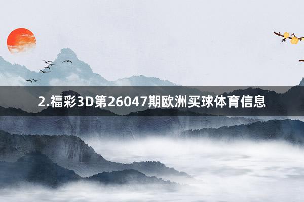 2.福彩3D第26047期欧洲买球体育信息