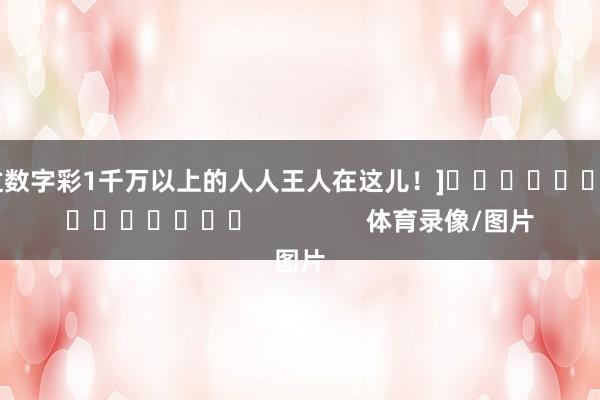 中过数字彩1千万以上的人人王人在这儿！]															                体育录像/图片