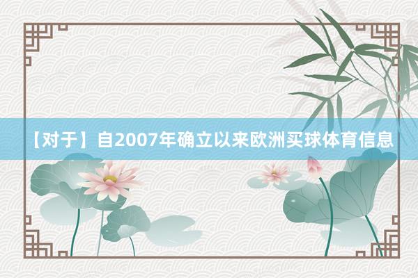 【对于】自2007年确立以来欧洲买球体育信息