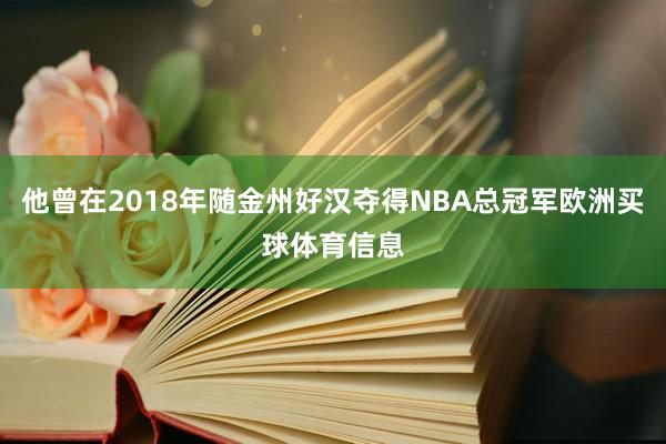 他曾在2018年随金州好汉夺得NBA总冠军欧洲买球体育信息