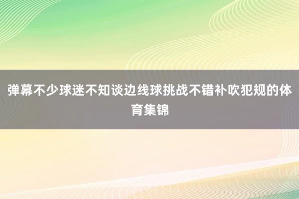 弹幕不少球迷不知谈边线球挑战不错补吹犯规的体育集锦