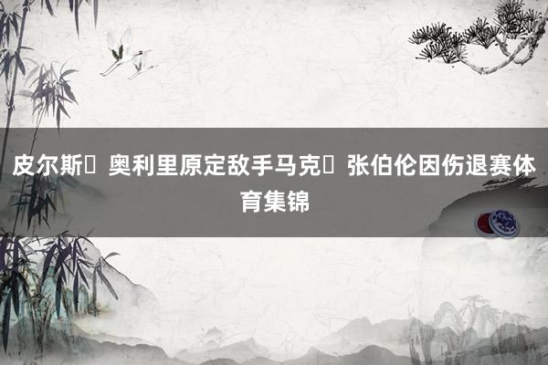 皮尔斯・奥利里原定敌手马克・张伯伦因伤退赛体育集锦