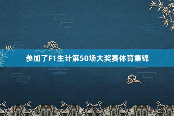 参加了F1生计第50场大奖赛体育集锦